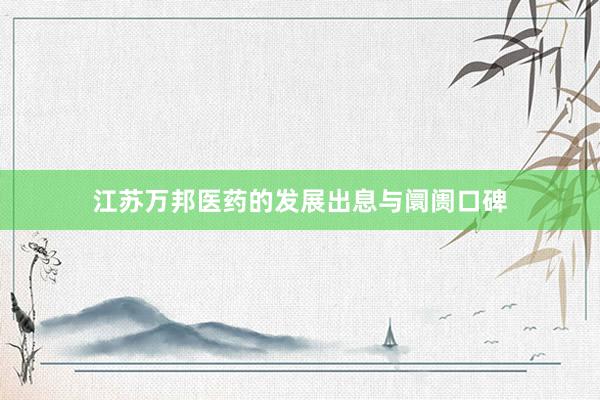 江苏万邦医药的发展出息与阛阓口碑