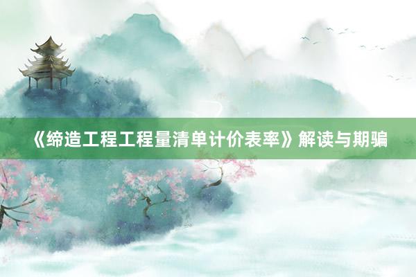 《缔造工程工程量清单计价表率》解读与期骗