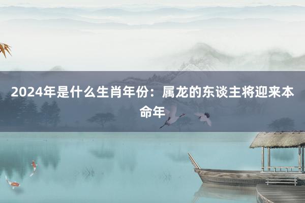2024年是什么生肖年份：属龙的东谈主将迎来本命年