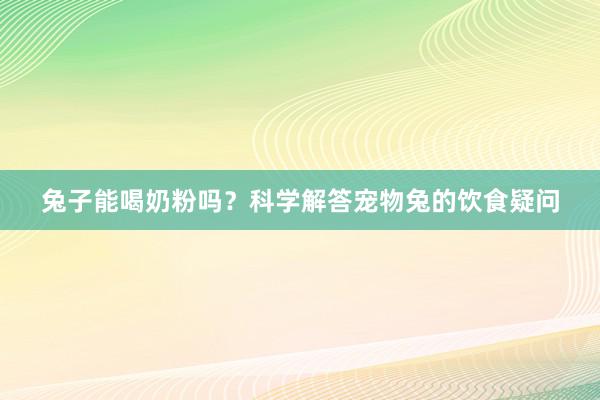 兔子能喝奶粉吗？科学解答宠物兔的饮食疑问