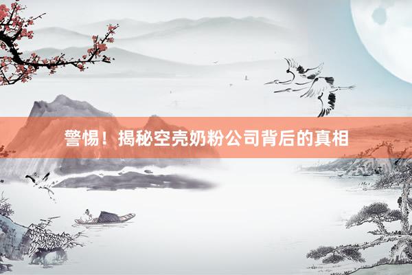 警惕！揭秘空壳奶粉公司背后的真相