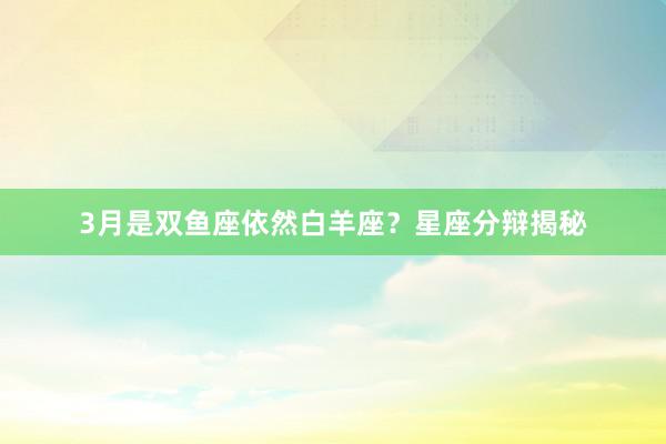 3月是双鱼座依然白羊座？星座分辩揭秘