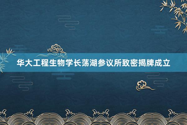 华大工程生物学长荡湖参议所致密揭牌成立