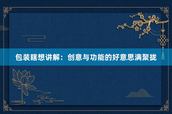 包装瞎想讲解：创意与功能的好意思满聚拢