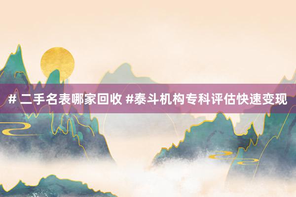 # 二手名表哪家回收 #泰斗机构专科评估快速变现
